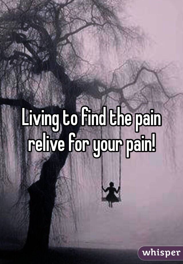 Living to find the pain relive for your pain!