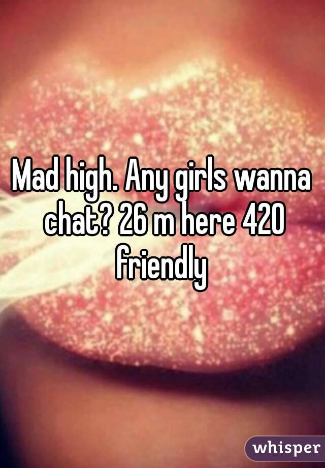 Mad high. Any girls wanna chat? 26 m here 420 friendly 