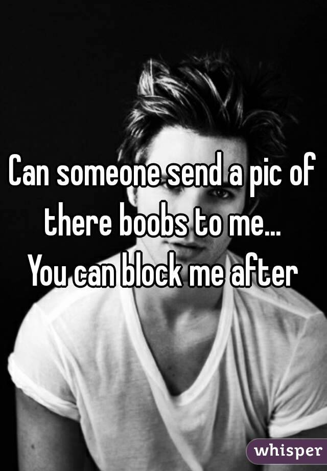 Can someone send a pic of there boobs to me... 
You can block me after