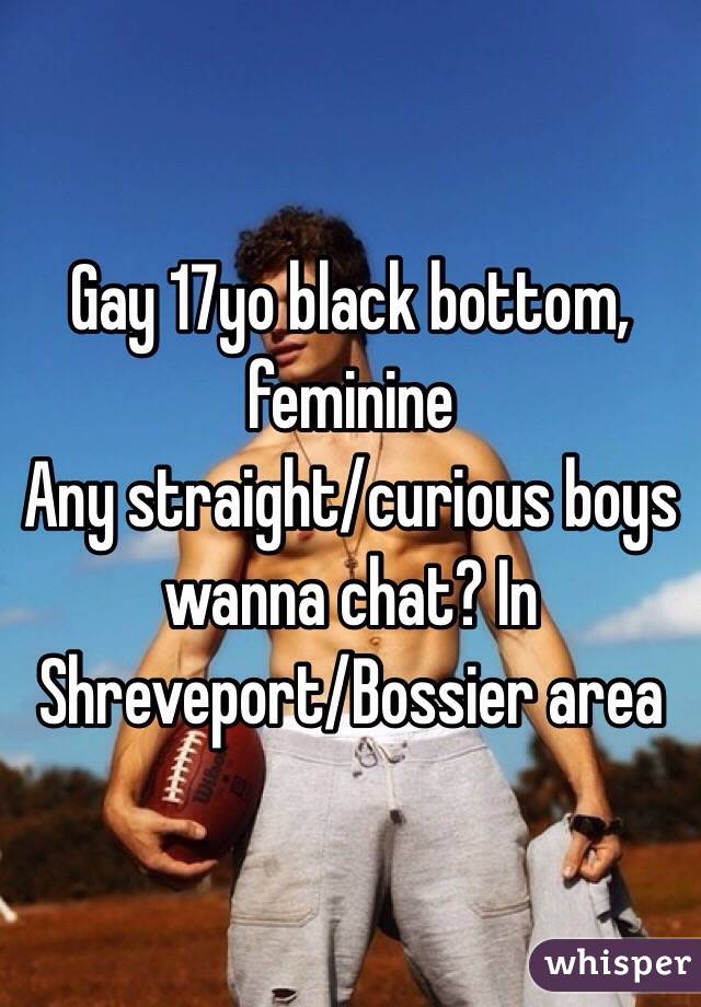 Gay 17yo black bottom, feminine
Any straight/curious boys wanna chat? In Shreveport/Bossier area