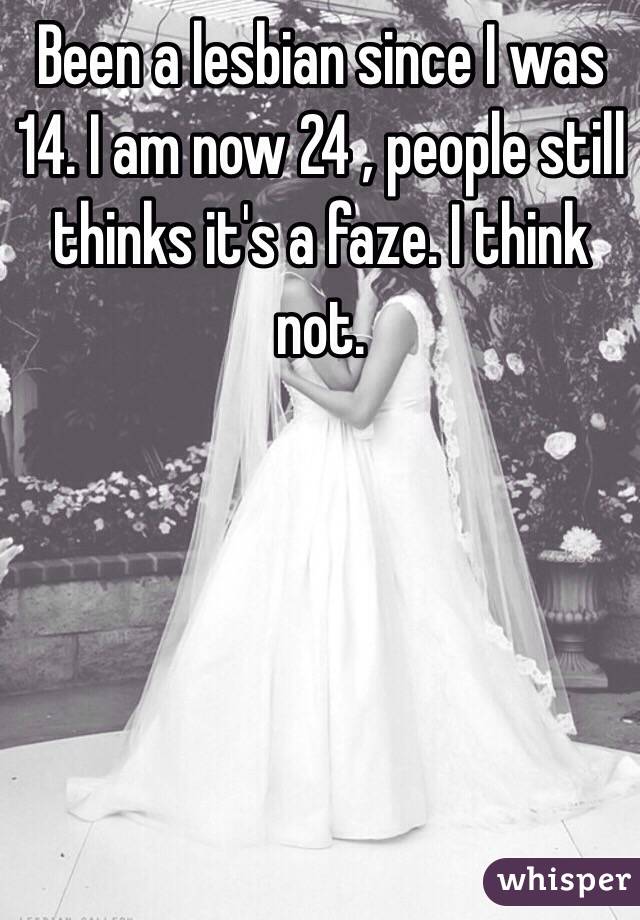 Been a lesbian since I was 14. I am now 24 , people still thinks it's a faze. I think not. 