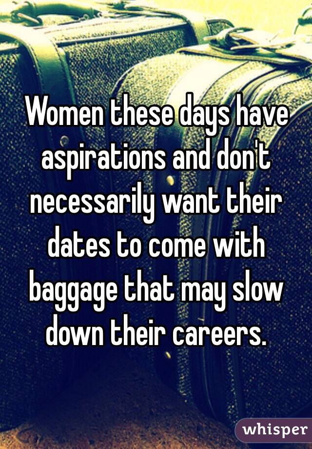 Women these days have aspirations and don't necessarily want their dates to come with baggage that may slow down their careers. 