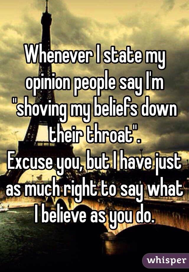 Whenever I state my opinion people say I'm "shoving my beliefs down their throat". 
Excuse you, but I have just as much right to say what I believe as you do. 