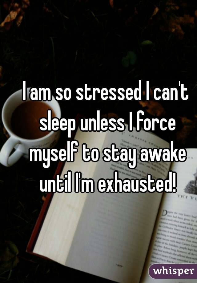 I am so stressed I can't sleep unless I force myself to stay awake until I'm exhausted!