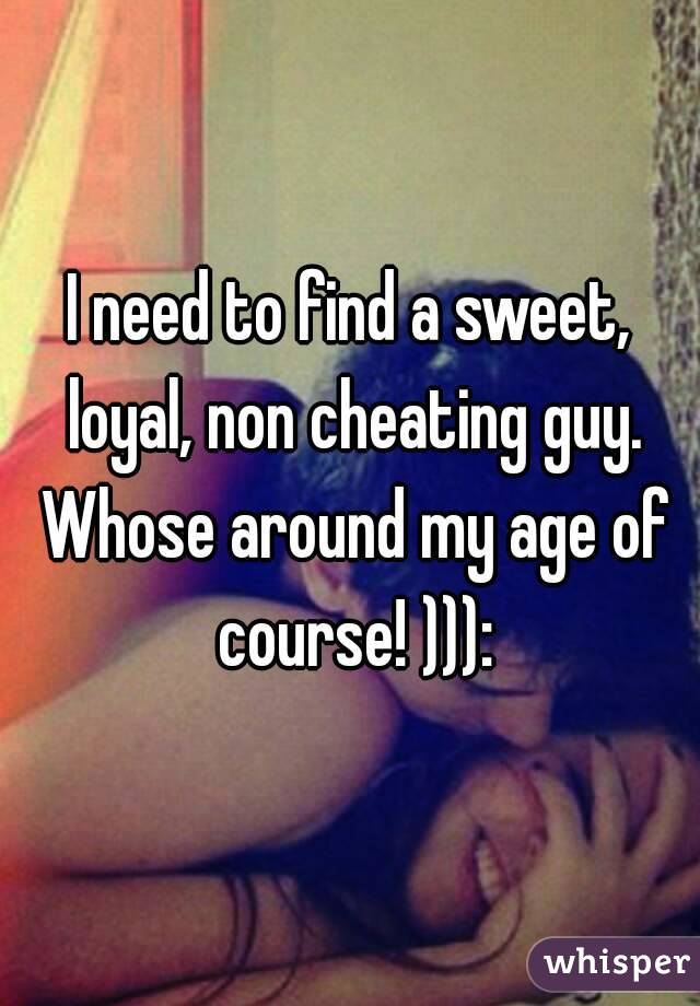 I need to find a sweet, loyal, non cheating guy. Whose around my age of course! ))):