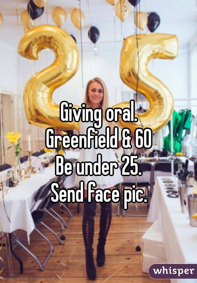 Giving oral.
Greenfield & 60
Be under 25.
Send face pic.