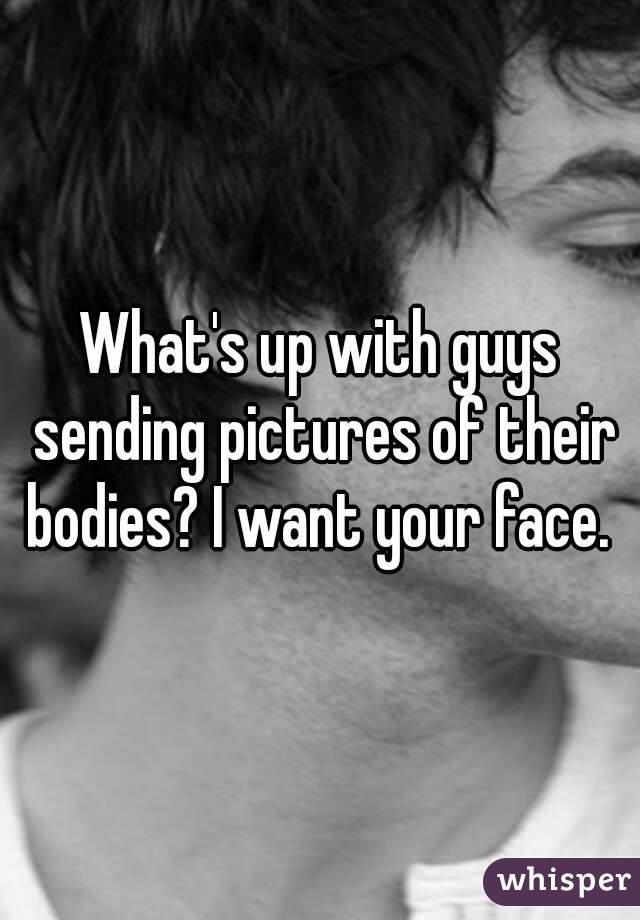 What's up with guys sending pictures of their bodies? I want your face. 