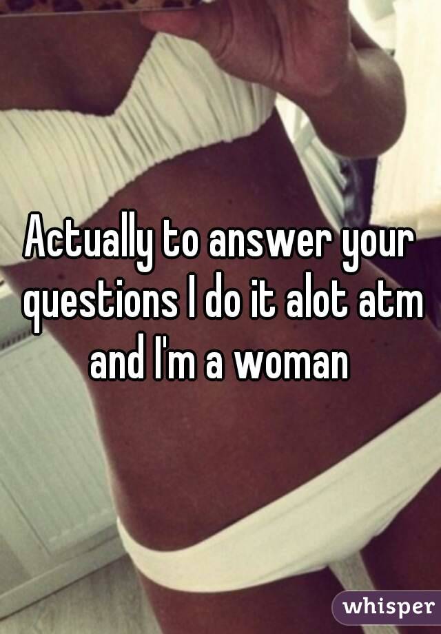 Actually to answer your questions I do it alot atm and I'm a woman 