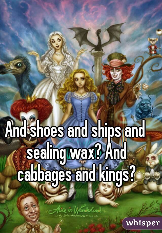 And shoes and ships and sealing wax? And cabbages and kings?