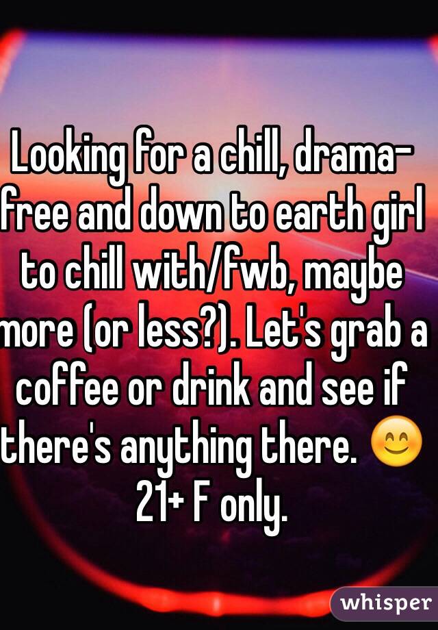 Looking for a chill, drama-free and down to earth girl to chill with/fwb, maybe more (or less?). Let's grab a coffee or drink and see if there's anything there. 😊 21+ F only. 