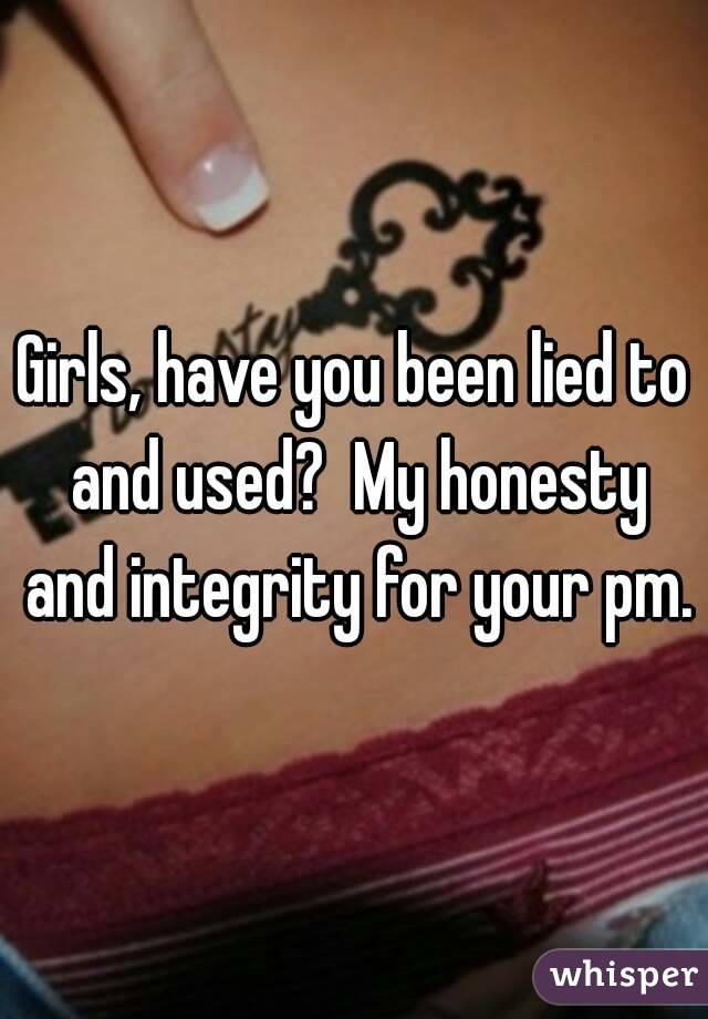 Girls, have you been lied to and used?  My honesty and integrity for your pm.