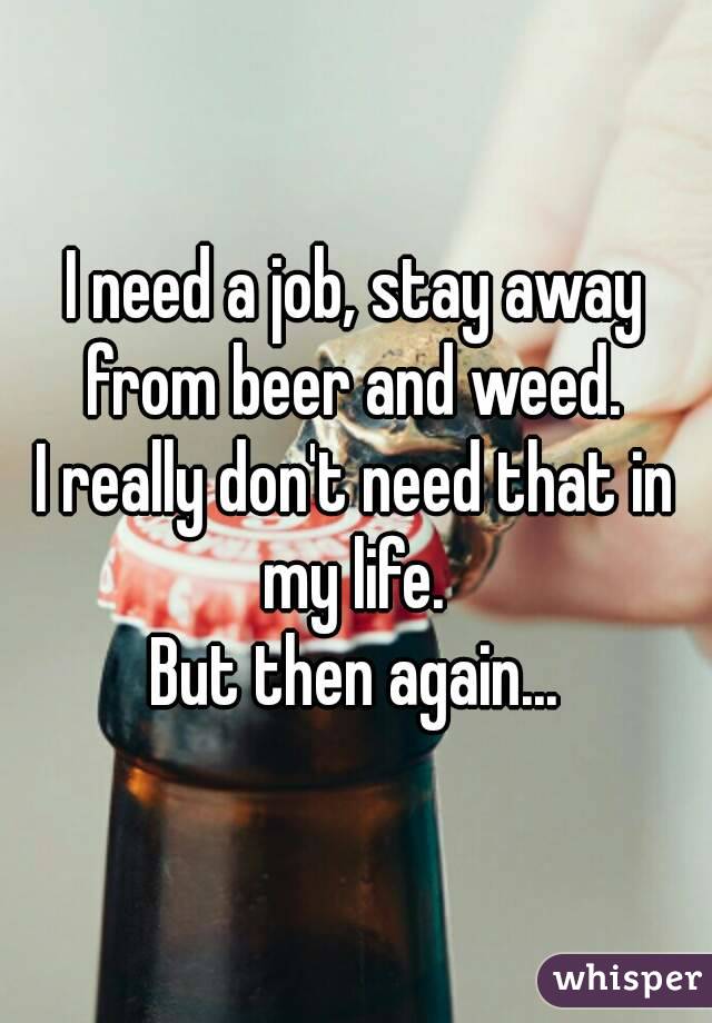 I need a job, stay away from beer and weed. 
I really don't need that in my life. 
But then again...