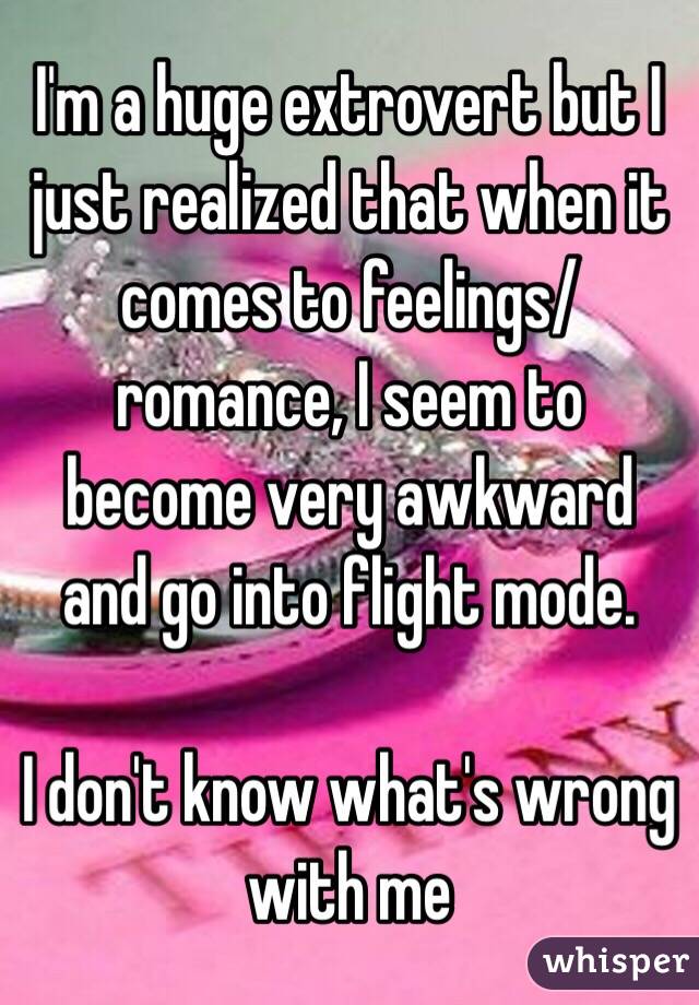 I'm a huge extrovert but I just realized that when it comes to feelings/romance, I seem to become very awkward and go into flight mode.

I don't know what's wrong with me