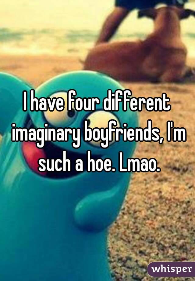 I have four different imaginary boyfriends, I'm such a hoe. Lmao.