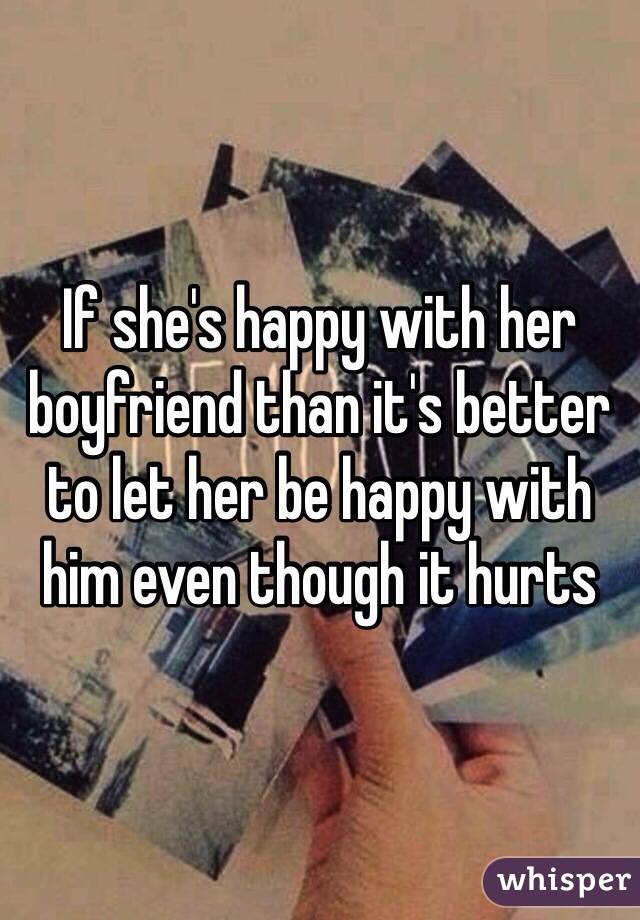 If she's happy with her boyfriend than it's better to let her be happy with him even though it hurts