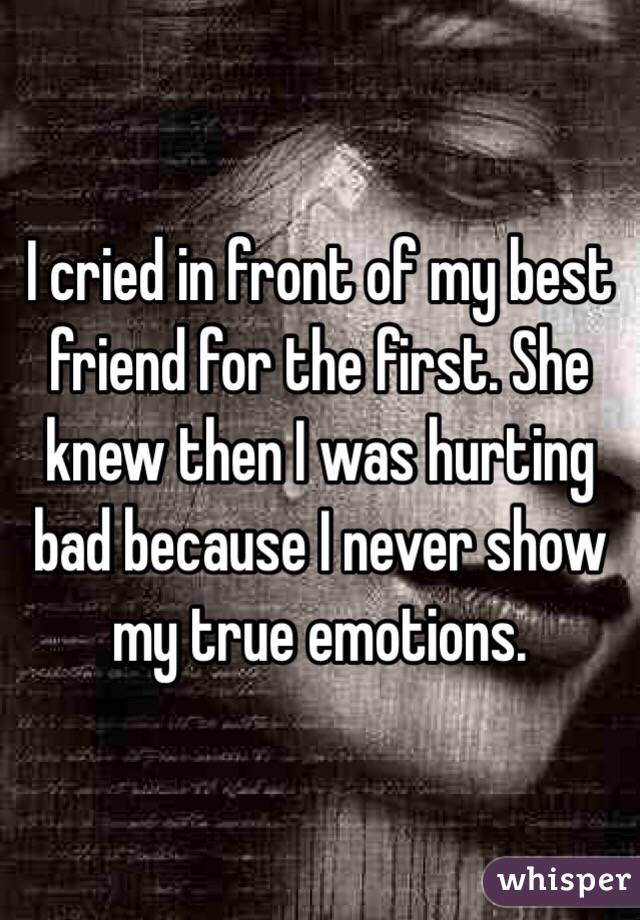 I cried in front of my best friend for the first. She knew then I was hurting bad because I never show my true emotions. 