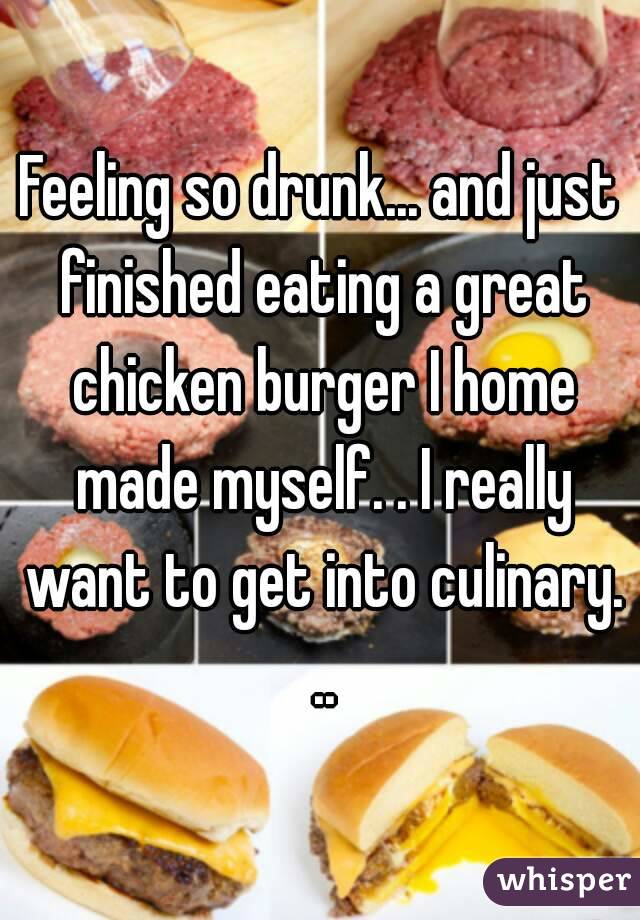 Feeling so drunk... and just finished eating a great chicken burger I home made myself. . I really want to get into culinary. ..