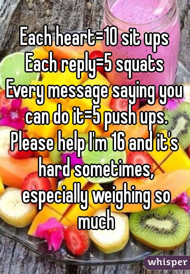 Each heart=10 sit ups
Each reply=5 squats
Every message saying you can do it=5 push ups.
Please help I'm 16 and it's hard sometimes, especially weighing so much