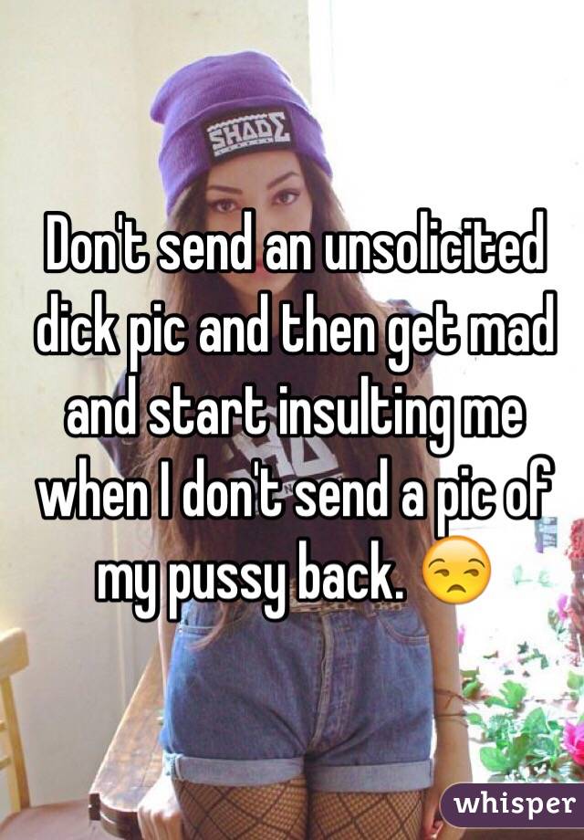 Don't send an unsolicited dick pic and then get mad and start insulting me when I don't send a pic of my pussy back. 😒