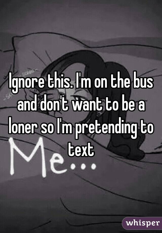 Ignore this. I'm on the bus and don't want to be a loner so I'm pretending to text