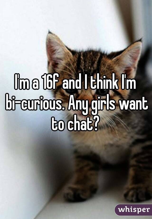 I'm a 16f and I think I'm bi-curious. Any girls want to chat? 