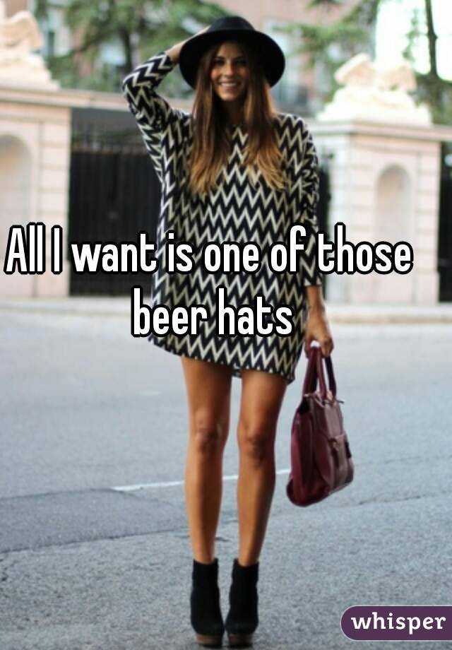 All I want is one of those beer hats