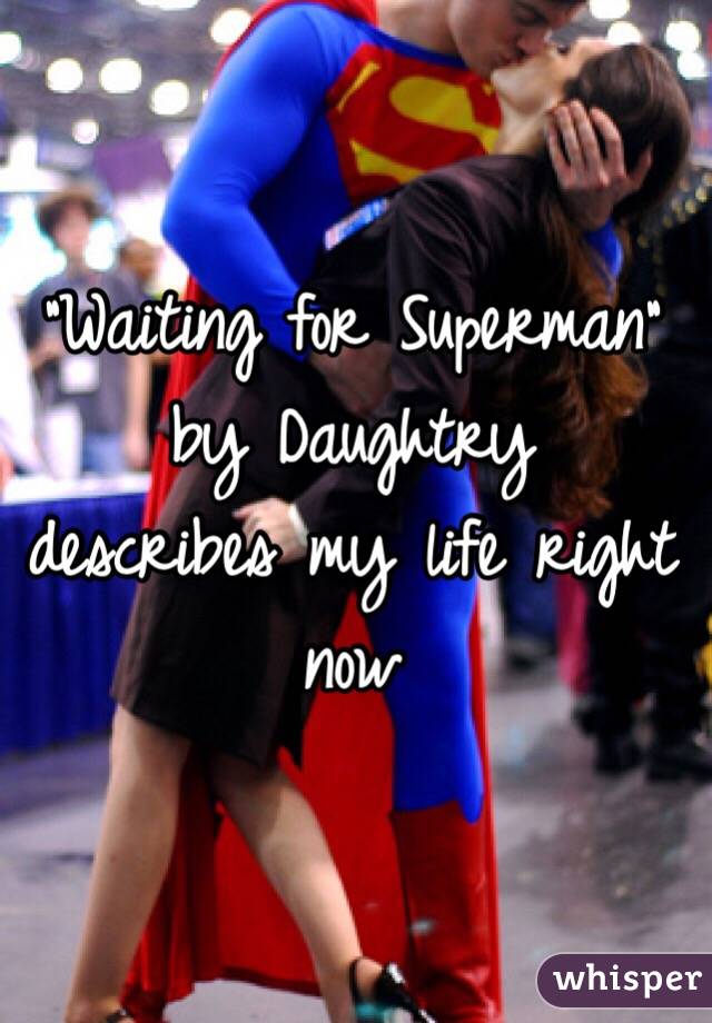 "Waiting for Superman" by Daughtry
describes my life right now