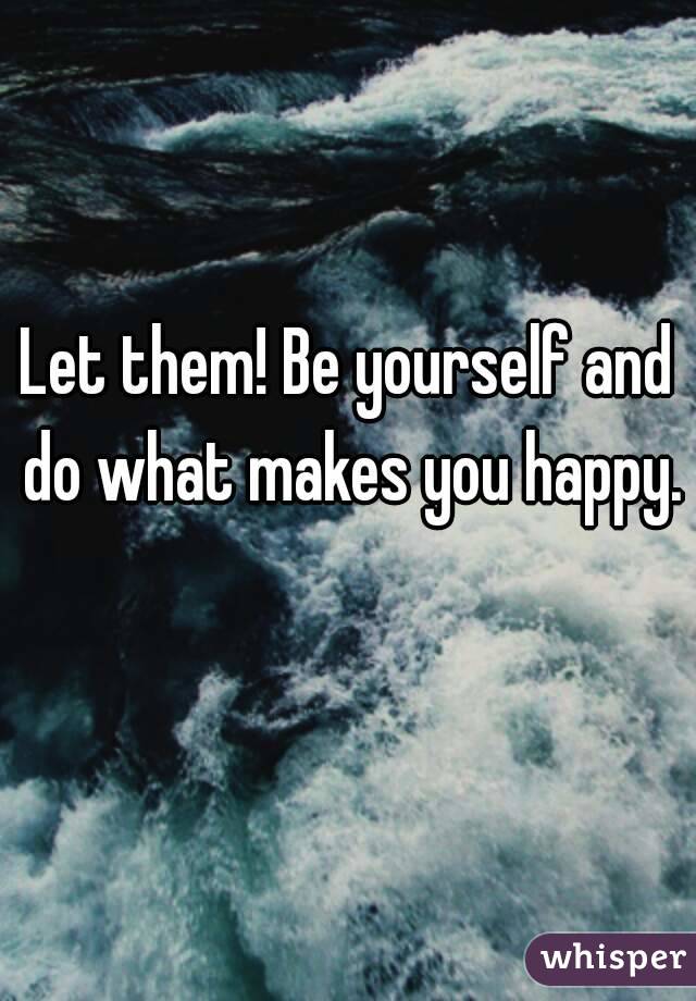 Let them! Be yourself and do what makes you happy. 