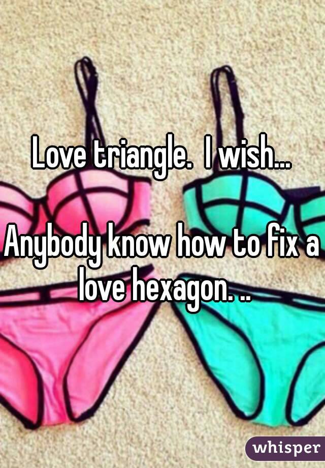 Love triangle.  I wish...

Anybody know how to fix a love hexagon. ..