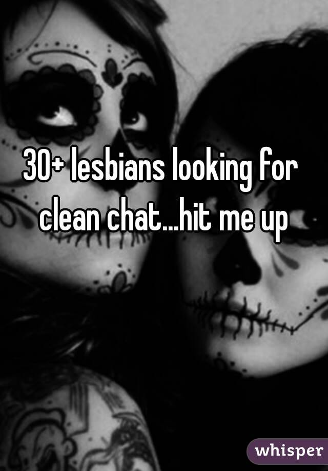 30+ lesbians looking for clean chat...hit me up