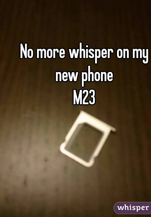 No more whisper on my new phone 
M23
