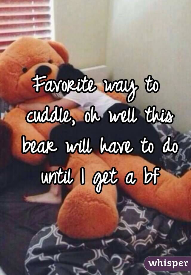 Favorite way to cuddle, oh well this bear will have to do until I get a bf