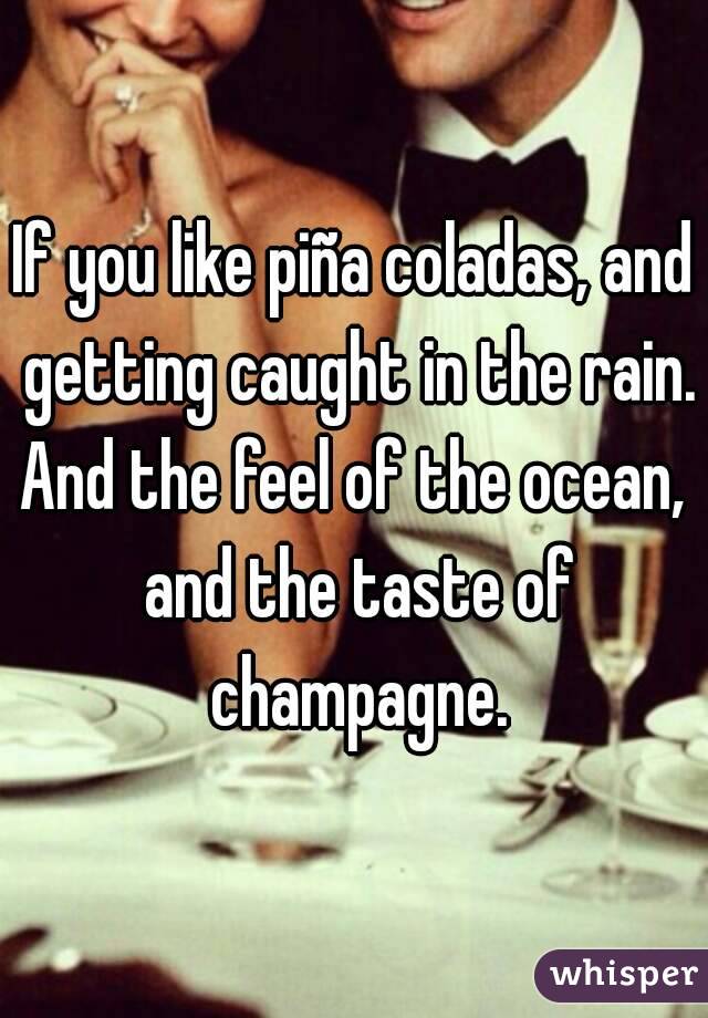 If you like piña coladas, and getting caught in the rain.
And the feel of the ocean, and the taste of champagne.
