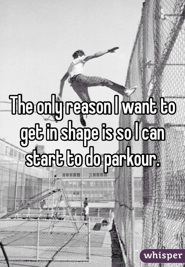 The only reason I want to get in shape is so I can start to do parkour. 