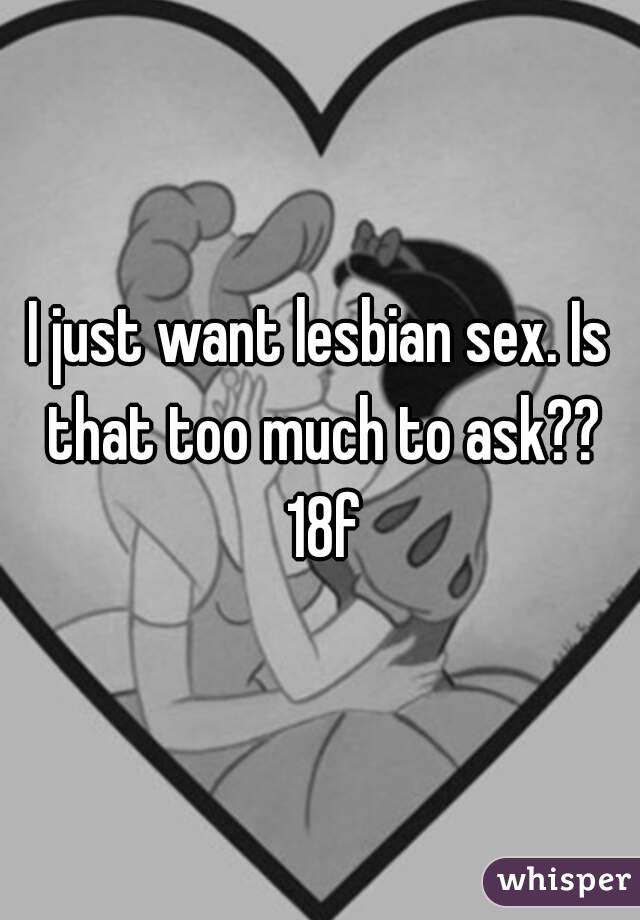 I just want lesbian sex. Is that too much to ask?? 18f