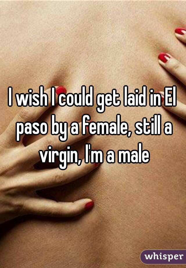 I wish I could get laid in El paso by a female, still a virgin, I'm a male