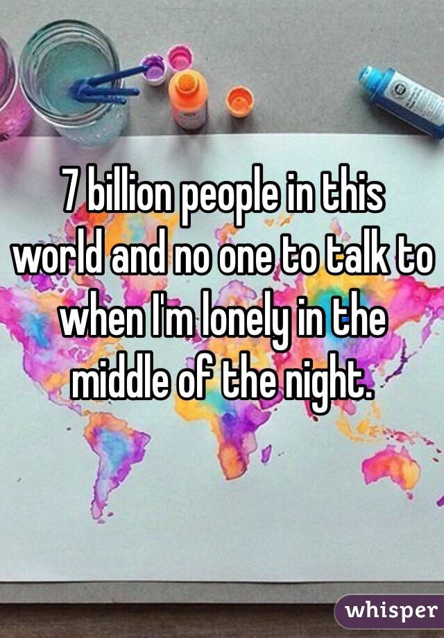 7 billion people in this world and no one to talk to when I'm lonely in the middle of the night.