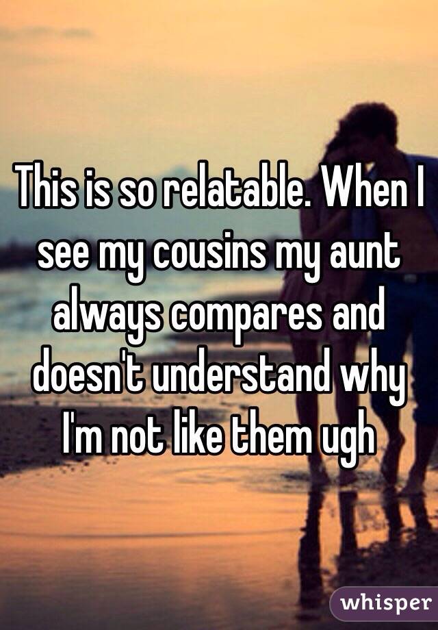 This is so relatable. When I see my cousins my aunt always compares and doesn't understand why I'm not like them ugh 