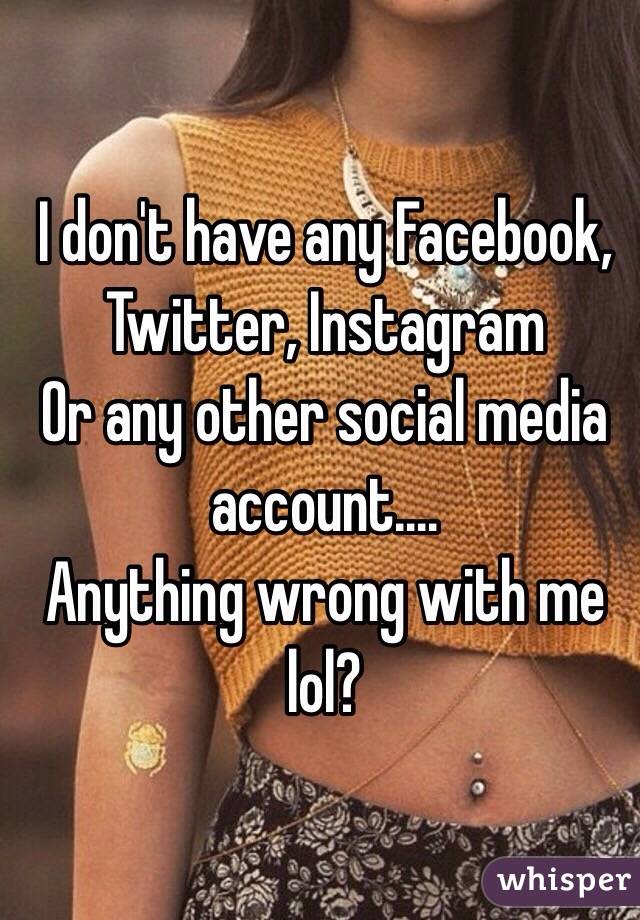 I don't have any Facebook, Twitter, Instagram
Or any other social media account....
Anything wrong with me lol?