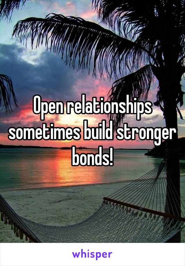Open relationships sometimes build stronger bonds!