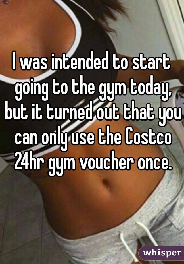 I was intended to start going to the gym today, but it turned out that you can only use the Costco 24hr gym voucher once.