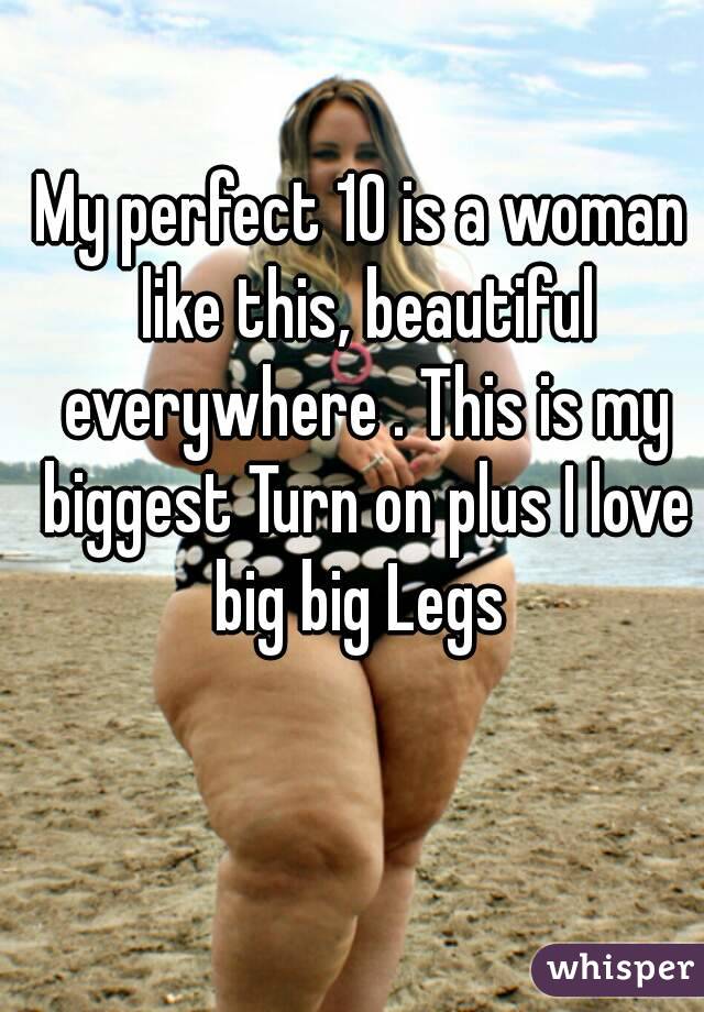 My perfect 10 is a woman like this, beautiful everywhere . This is my biggest Turn on plus I love big big Legs 