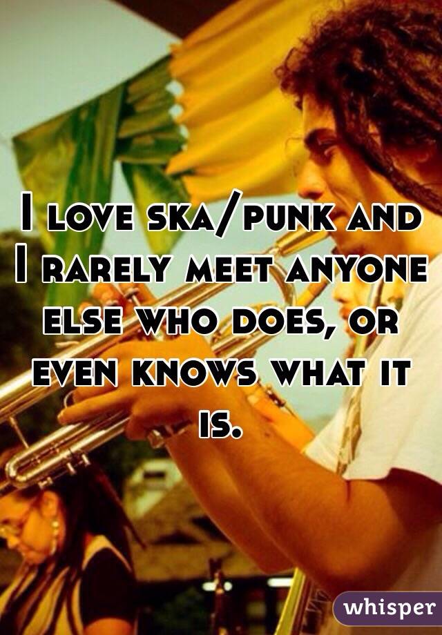 I love ska/punk and I rarely meet anyone else who does, or even knows what it is.