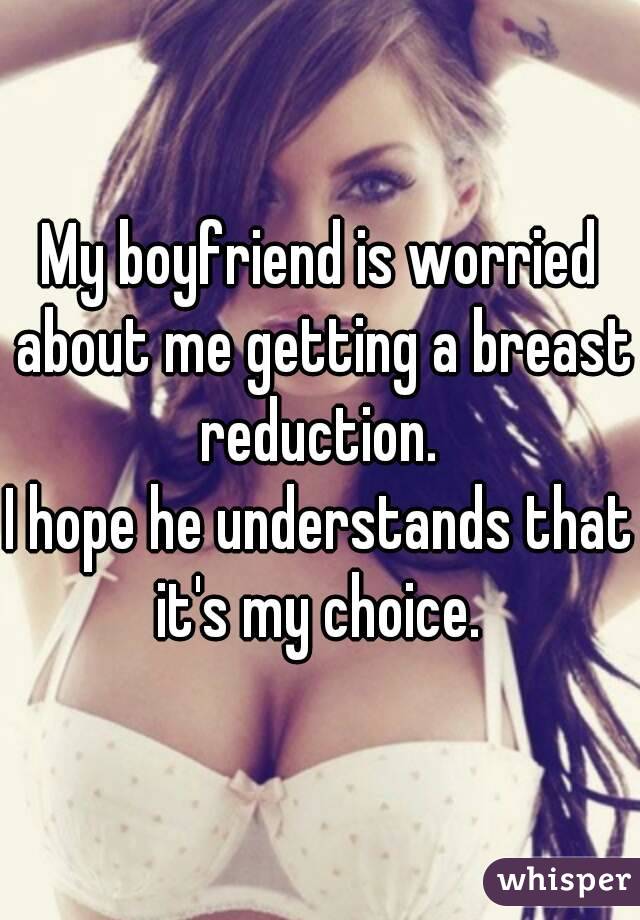 My boyfriend is worried about me getting a breast reduction. 
I hope he understands that it's my choice. 