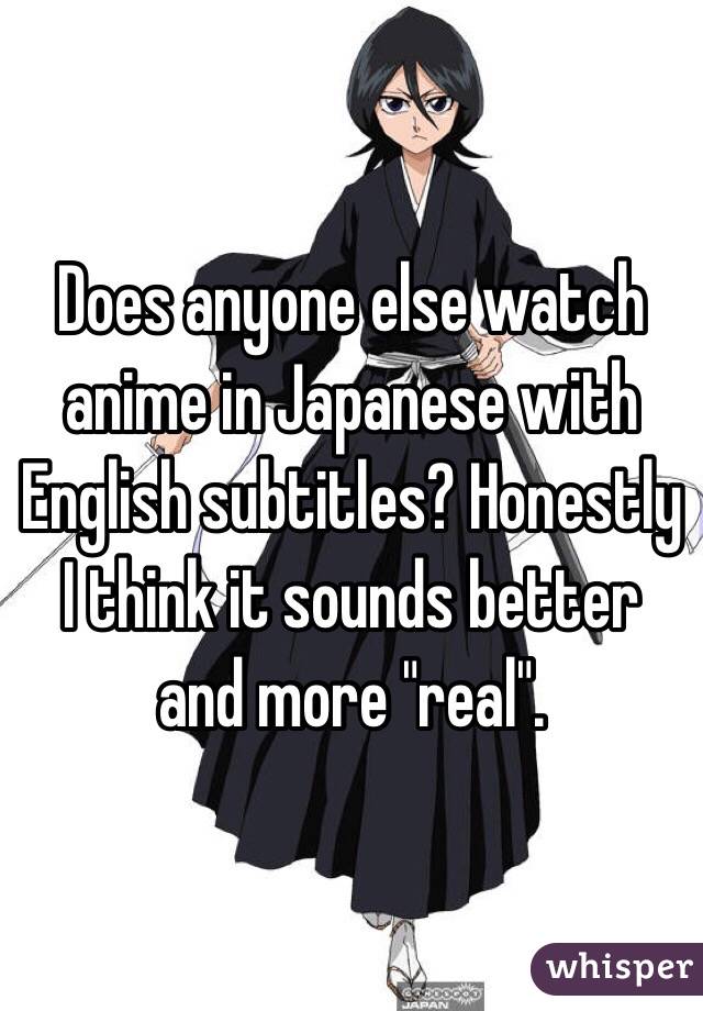 Does anyone else watch anime in Japanese with English subtitles? Honestly I think it sounds better and more "real". 