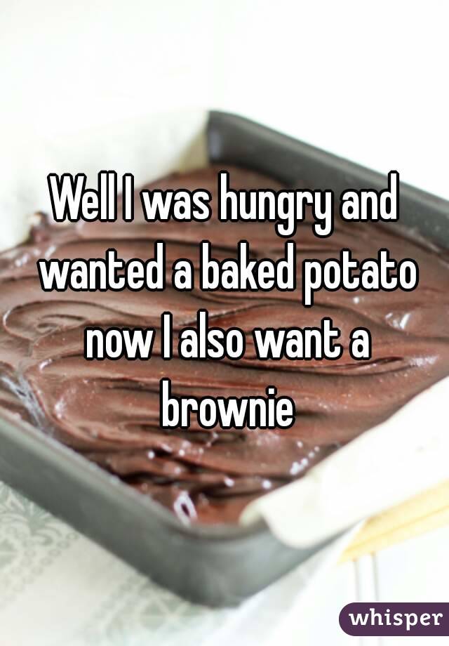 Well I was hungry and wanted a baked potato now I also want a brownie