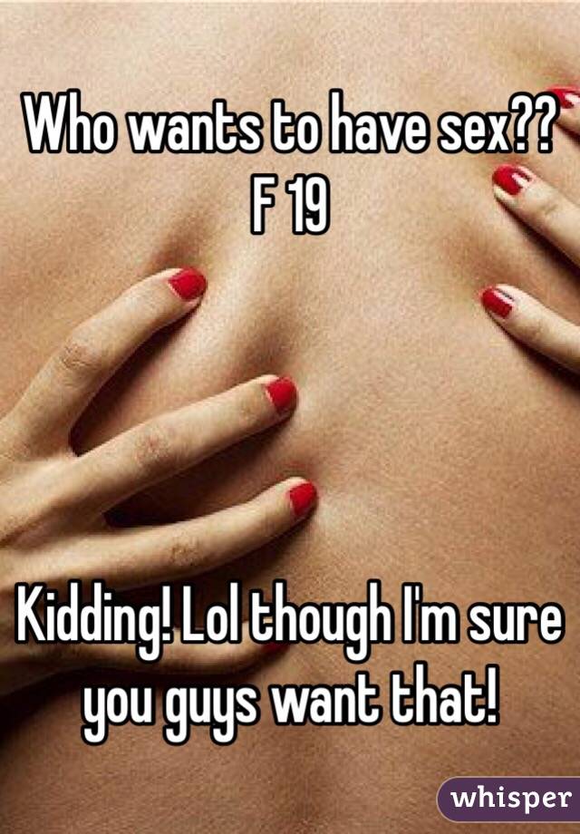 Who wants to have sex?? F 19




Kidding! Lol though I'm sure you guys want that! 