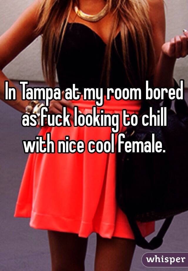 In Tampa at my room bored as fuck looking to chill with nice cool female. 