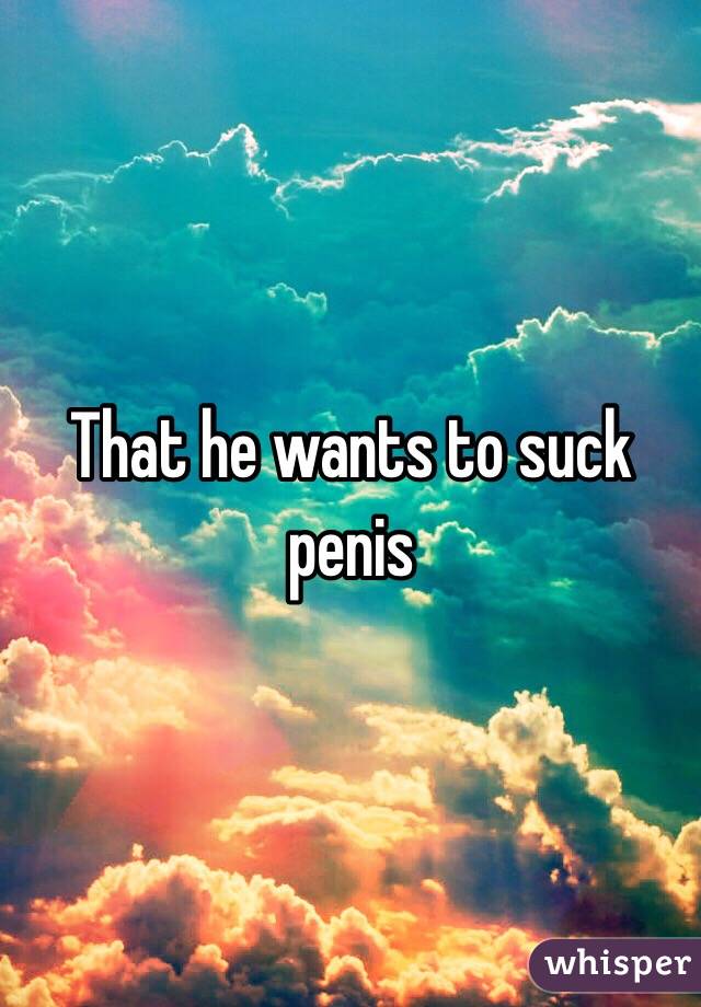 That he wants to suck penis  