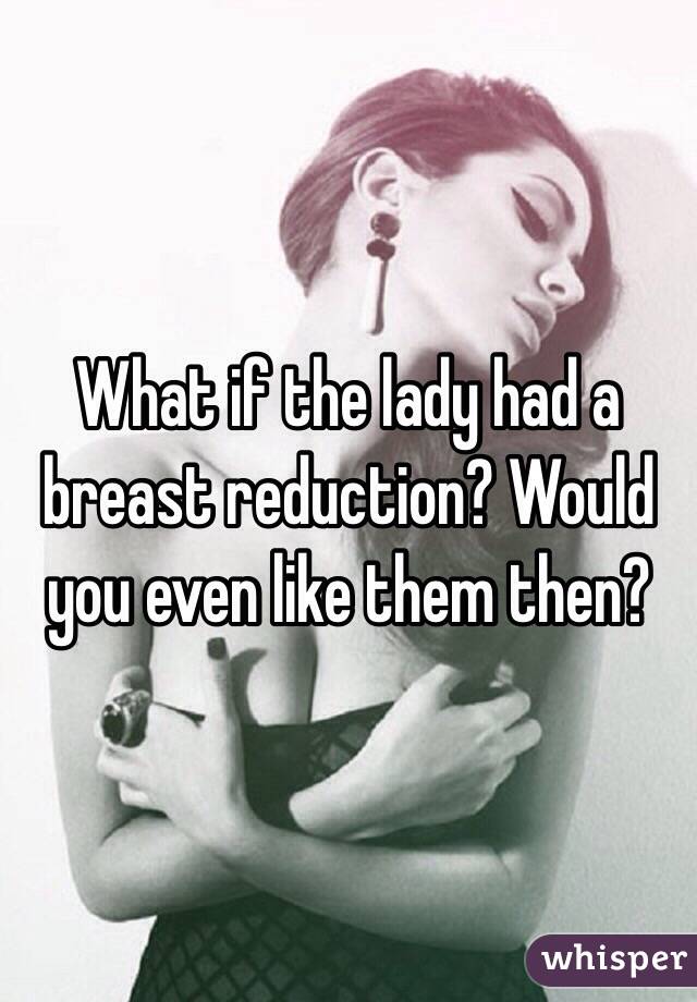 What if the lady had a breast reduction? Would you even like them then?